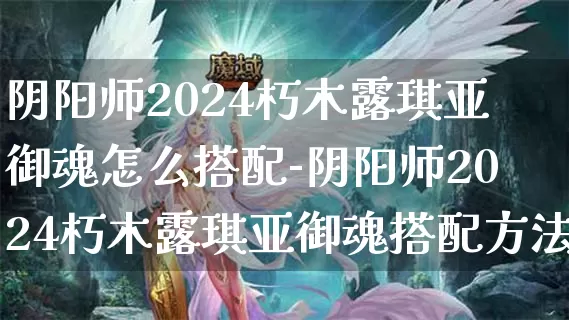 阴阳师2024朽木露琪亚御魂怎么搭配-阴阳师2024朽木露琪亚御魂搭配方法介绍攻略_https://www.cndog.com_游戏攻略_第1张