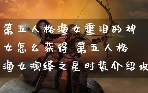 第五人格渔女垂泪的神女怎么获得-第五人格渔女演绎之星时装介绍攻略_https://www.cndog.com_游戏资讯_第1张